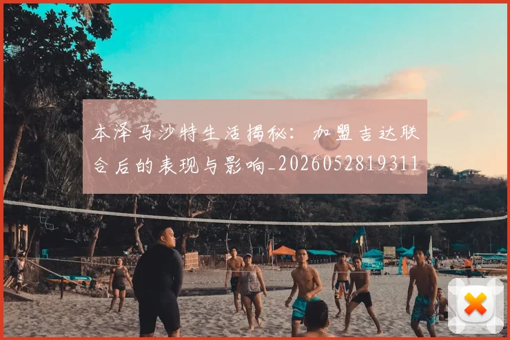 本泽马沙特生活揭秘：加盟吉达联合后的表现与影响_20260528193118