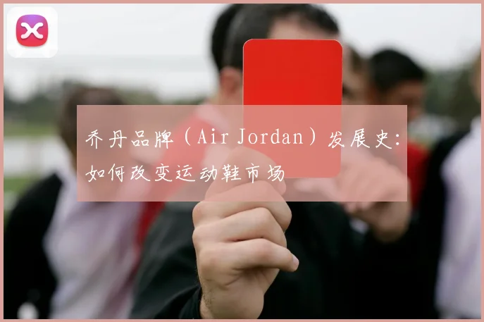 乔丹品牌(Air Jordan)发展史:如何改变运动鞋市场