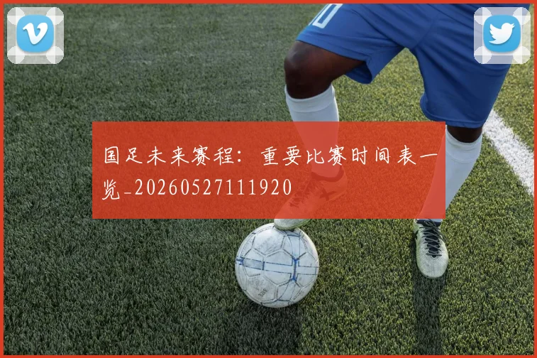 国足未来赛程:重要比赛时间表一览_20260527111920