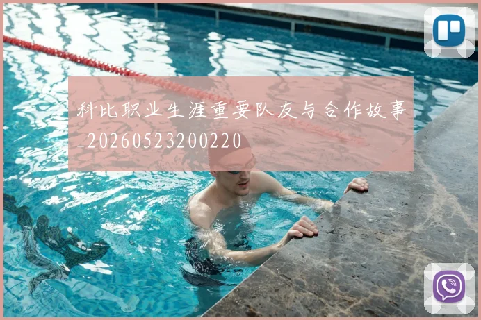 科比职业生涯重要队友与合作故事_20260523200220