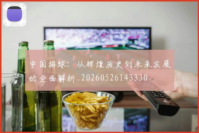 中国排球：从辉煌历史到未来发展的全面解析_20260526143330
