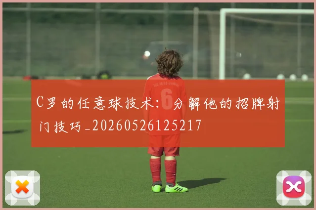 C罗的任意球技术：分解他的招牌射门技巧_20260526125217