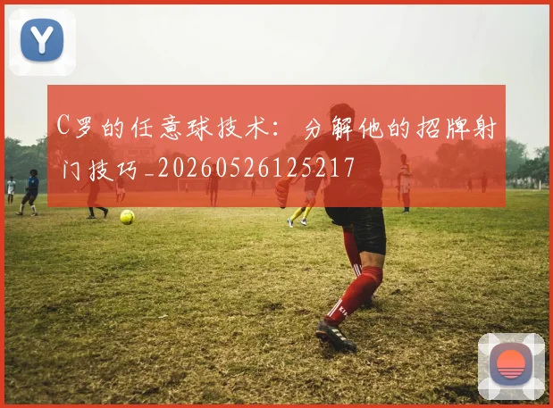 C罗的任意球技术：分解他的招牌射门技巧_20260526125217
