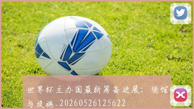 世界杯主办国最新筹备进展:场馆与设施_20260526125622