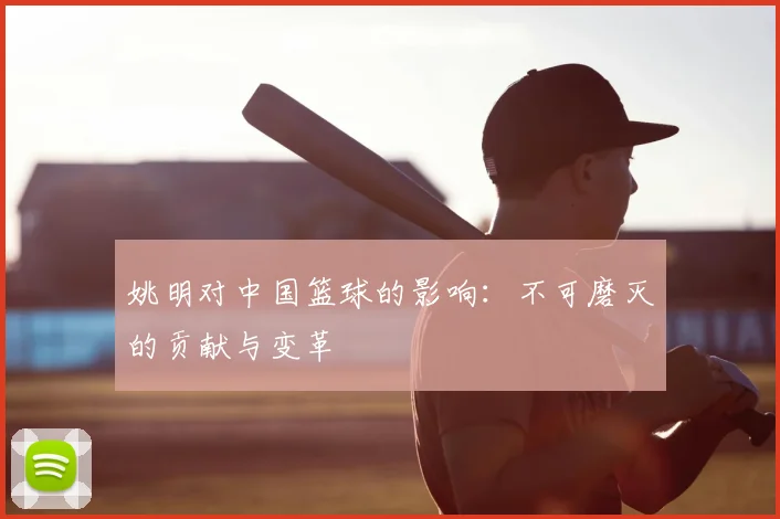 姚明对中国篮球的影响：不可磨灭的贡献与变革