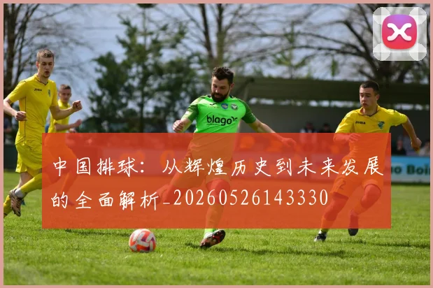 中国排球：从辉煌历史到未来发展的全面解析_20260526143330