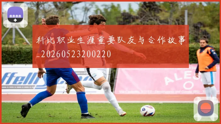 科比职业生涯重要队友与合作故事_20260523200220