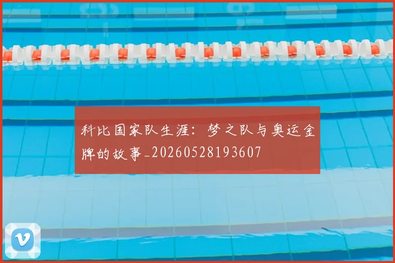 科比国家队生涯:梦之队与奥运金牌的故事_20260528193607