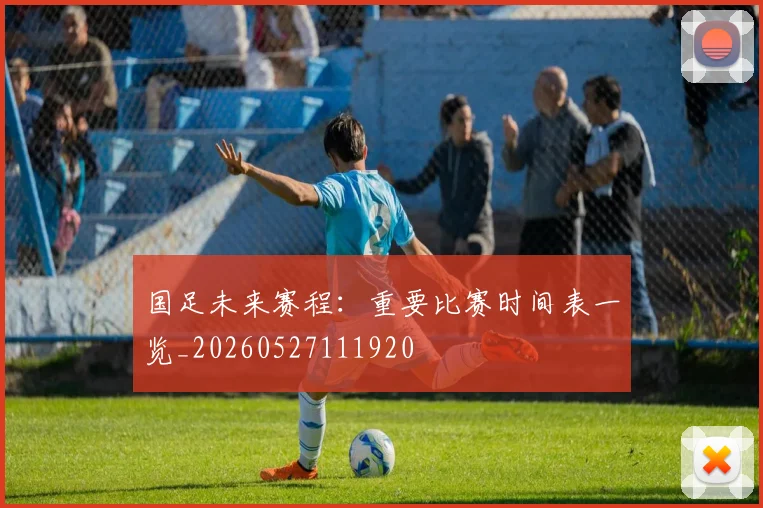 国足未来赛程:重要比赛时间表一览_20260527111920