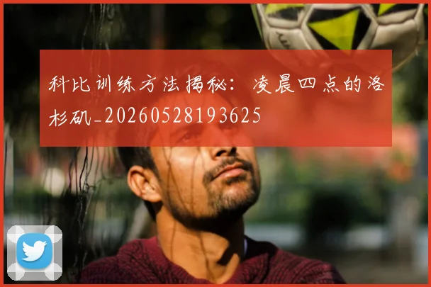 科比训练方法揭秘：凌晨四点的洛杉矶_20260528193625