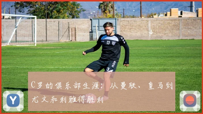 C罗的俱乐部生涯：从曼联、皇马到尤文和利雅得胜利