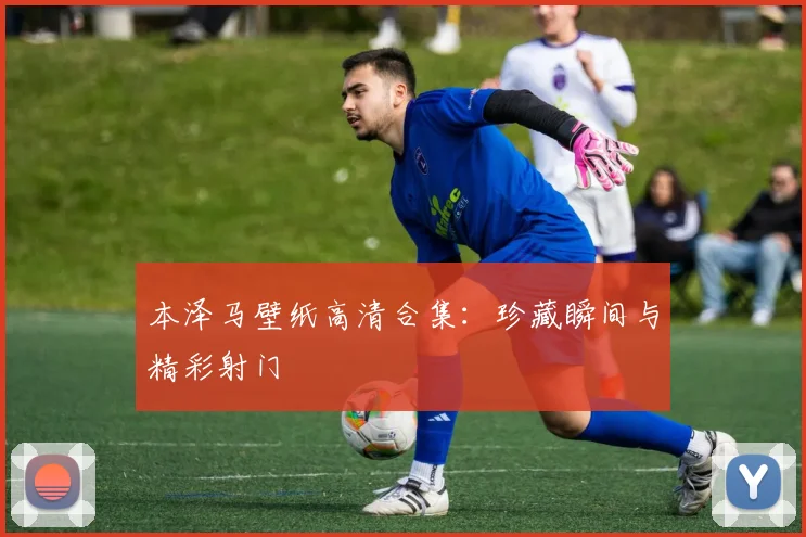 本泽马壁纸高清合集：珍藏瞬间与精彩射门