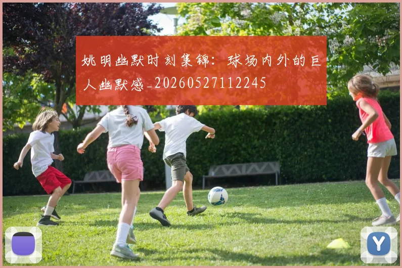 姚明幽默时刻集锦：球场内外的巨人幽默感_20260527112245