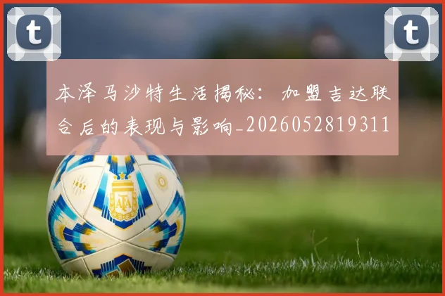 本泽马沙特生活揭秘：加盟吉达联合后的表现与影响_20260528193118