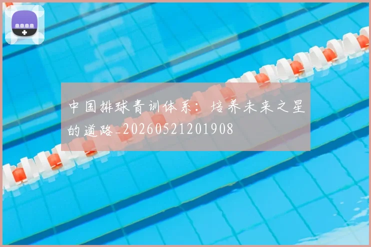 中国排球青训体系：培养未来之星的道路_20260521201908